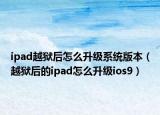 ipad越狱后怎么升级系统版本（越狱后的ipad怎么升级ios9）