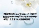 电脑桌面出现smartlmageoff（我的电脑出现smartlmage on和smartlmage off是什么意思?肿么弄彻底弄好）