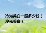 冷光美白一般多少钱（冷光美白）