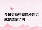 今日更新检察院不起诉就是结案了吗