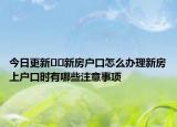 今日更新﻿﻿新房户口怎么办理新房上户口时有哪些注意事项