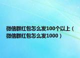 微信群红包怎么发100个以上（微信群红包怎么发1000）