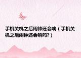 手机关机之后闹钟还会响（手机关机之后闹钟还会响吗?）