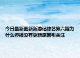 今日最新更新新游记综艺第六期为什么停播没有更新原因引关注