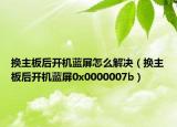 换主板后开机蓝屏怎么解决（换主板后开机蓝屏0x0000007b）