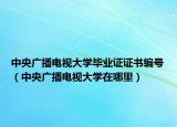 中央广播电视大学毕业证证书编号（中央广播电视大学在哪里）
