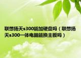 联想扬天s300能加硬盘吗（联想扬天s300一体电脑能换主板吗）