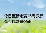 今日更新未满16周岁是否可以办身份证