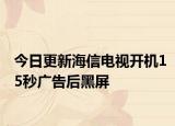 今日更新海信电视开机15秒广告后黑屏