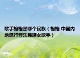 歌手格格是哪个民族（格格 中国内地流行音乐民族女歌手）