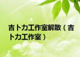 吉卜力工作室解散（吉卜力工作室）