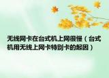 无线网卡在台式机上网很慢（台式机用无线上网卡特别卡的起因）