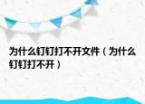 为什么钉钉打不开文件（为什么钉钉打不开）