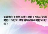 多喝枸杞子泡水有什么好处（枸杞子泡水喝有什么好处 经常用枸杞泡水喝有5大好处）