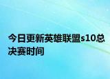 今日更新英雄联盟s10总决赛时间