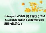 thinkpad sl510k 网卡驱动（IBM SL410K显卡驱动下载我现在可以用英伟达的么）