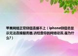 苹果网络正常微信连接不上（iphone微信总显示无法连接服务器,请检查你的网络设置,是为什么?）