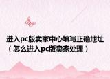 进入pc版卖家中心填写正确地址（怎么进入pc版卖家处理）