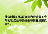什么时候5月1日确定为劳动节（今年5月1劳动节的法定节假日是那几天?）