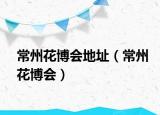 常州花博会地址（常州花博会）