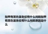 指甲有黑色竖条纹有什么问题指甲有黑色竖条纹有什么问题原因是什么