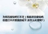 为何百度贴吧打不开（我能进百度贴吧,但是打不开里面的帖子,该怎么处理呢?）