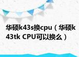 华硕k43s换cpu（华硕k43tk CPU可以换么）