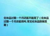 化妆品过期一个月还能不能用了（化妆品过期一个月还能用吗,常见化妆品的保质期）