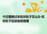 今日更新过年吃坏肚子怎么办 吃坏肚子后该如何调理