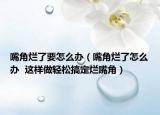 嘴角烂了要怎么办（嘴角烂了怎么办  这样做轻松搞定烂嘴角）