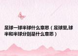 足球一球半球什么意思（足球里,球半和半球分别是什么意思）