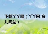 下载丫丫网（丫丫网 育儿网站）