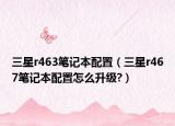 三星r463笔记本配置（三星r467笔记本配置怎么升级?）