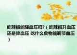 吃辣椒能降血压吗?（吃辣椒升血压还是降血压 吃什么食物能调节血压）