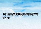 今日更新夫妻共同还贷的财产如何分割