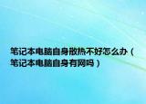 笔记本电脑自身散热不好怎么办（笔记本电脑自身有网吗）