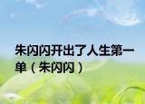 朱闪闪开出了人生第一单（朱闪闪）