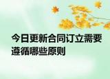 今日更新合同订立需要遵循哪些原则