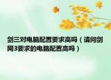剑三对电脑配置要求高吗（请问剑网3要求的电脑配置高吗）