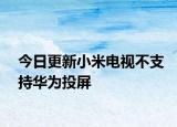 今日更新小米电视不支持华为投屏