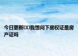 今日更新﻿﻿我想问下房权证是房产证吗