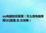 qq电脑如何直播（怎么用电脑使用QQ直播,急,在线等）