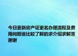 今日更新房产证更名办理流程及费用问题谁比较了解的求介绍求解答谢谢
