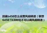 技嘉b450怎么设置风扇转速（联想G450 T4300可不可以调风扇转速）