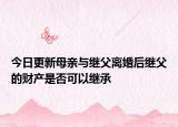 今日更新母亲与继父离婚后继父的财产是否可以继承
