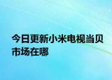 今日更新小米电视当贝市场在哪