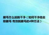 腋毛怎么能脱干净（如何干净地去除腋毛 有效脱腋毛的4种方法）