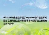 GT-S3370我已经下载了anyview软件但是不知道怎么把电脑上的小说记事本转到手机上看看有没有内存卡