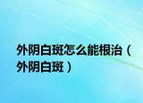 外阴白斑怎么能根治（外阴白斑）