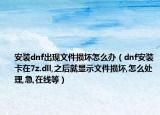 安装dnf出现文件损坏怎么办（dnf安装卡在7z.dll,之后就显示文件损坏,怎么处理,急,在线等）